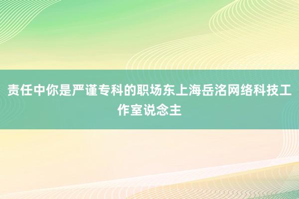责任中你是严谨专科的职场东上海岳洺网络科技工作室说念主